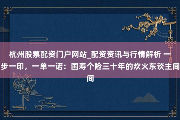 杭州股票配资门户网站_配资资讯与行情解析 一步一印，一单一诺：国寿个险三十年的炊火东谈主间