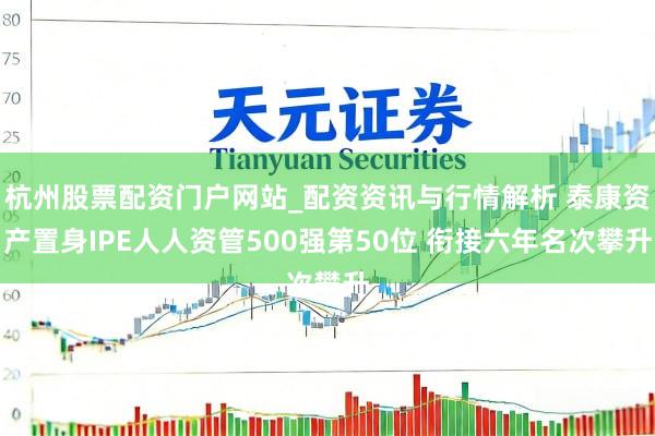 杭州股票配资门户网站_配资资讯与行情解析 泰康资产置身IPE人人资管500强第50位 衔接六年名次攀升