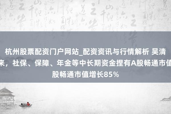 杭州股票配资门户网站_配资资讯与行情解析 吴清：两年多来，社保、保障、年金等中长期资金捏有A股畅通市值增长85%