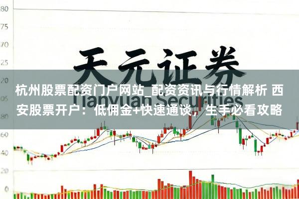 杭州股票配资门户网站_配资资讯与行情解析 西安股票开户：低佣金+快速通谈，生手必看攻略