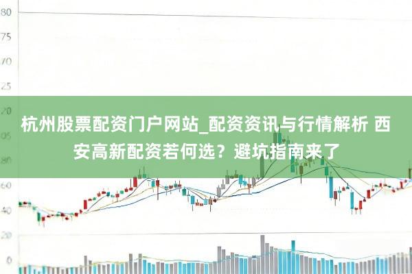 杭州股票配资门户网站_配资资讯与行情解析 西安高新配资若何选？避坑指南来了