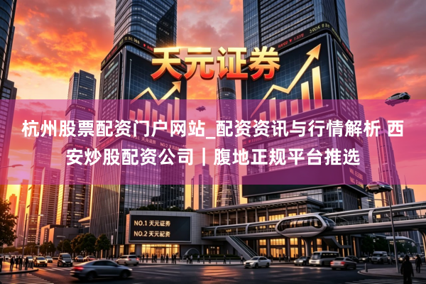 杭州股票配资门户网站_配资资讯与行情解析 西安炒股配资公司｜腹地正规平台推选