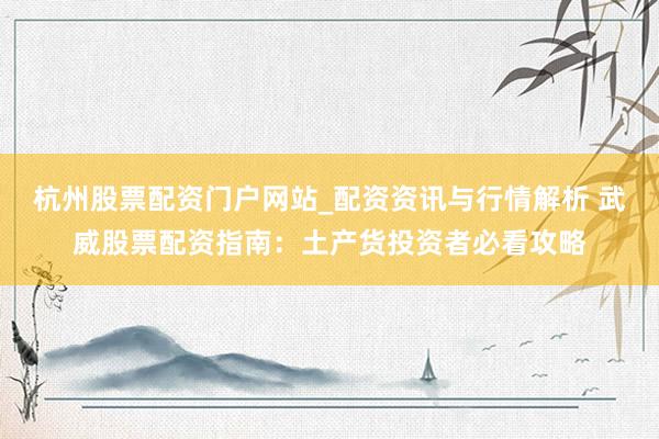 杭州股票配资门户网站_配资资讯与行情解析 武威股票配资指南：土产货投资者必看攻略