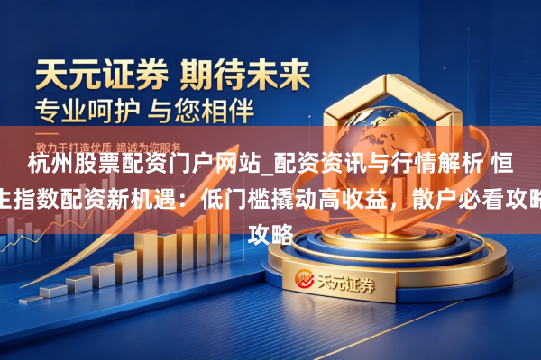 杭州股票配资门户网站_配资资讯与行情解析 恒生指数配资新机遇：低门槛撬动高收益，散户必看攻略