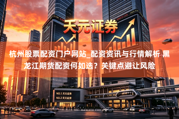 杭州股票配资门户网站_配资资讯与行情解析 黑龙江期货配资何如选？关键点避让风险
