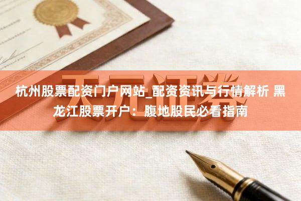 杭州股票配资门户网站_配资资讯与行情解析 黑龙江股票开户：腹地股民必看指南