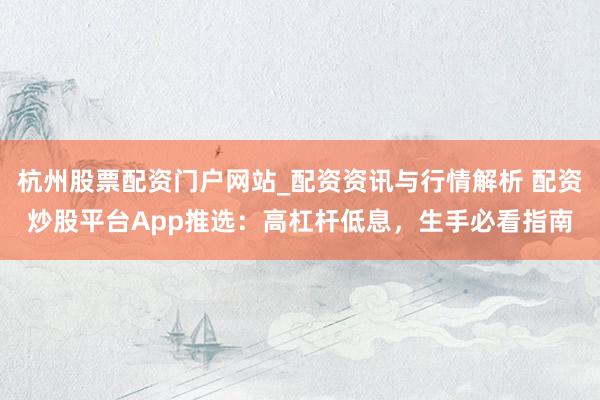 杭州股票配资门户网站_配资资讯与行情解析 配资炒股平台App推选：高杠杆低息，生手必看指南