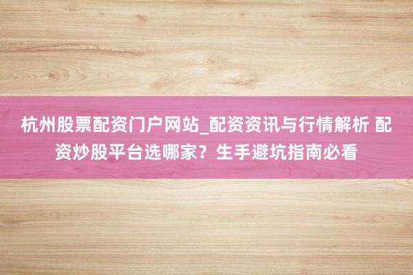 杭州股票配资门户网站_配资资讯与行情解析 配资炒股平台选哪家？生手避坑指南必看