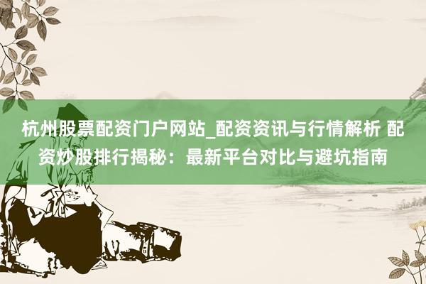 杭州股票配资门户网站_配资资讯与行情解析 配资炒股排行揭秘:最新平台对比与避坑指南