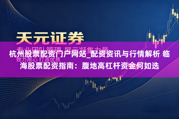 杭州股票配资门户网站_配资资讯与行情解析 临海股票配资指南：腹地高杠杆资金何如选