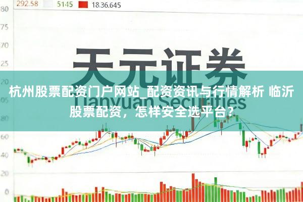 杭州股票配资门户网站_配资资讯与行情解析 临沂股票配资，怎样安全选平台？