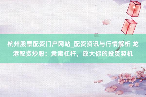 杭州股票配资门户网站_配资资讯与行情解析 龙港配资炒股：肃肃杠杆，放大你的投资契机