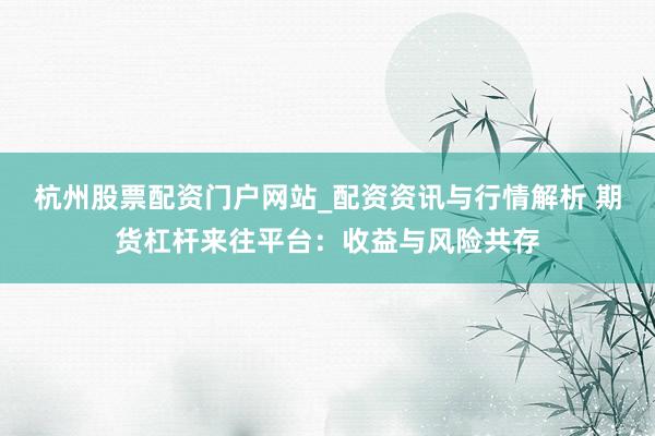 杭州股票配资门户网站_配资资讯与行情解析 期货杠杆来往平台:收益与风险共存
