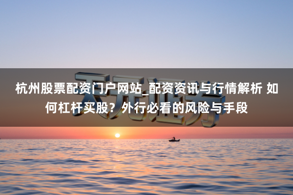 杭州股票配资门户网站_配资资讯与行情解析 如何杠杆买股？外行必看的风险与手段