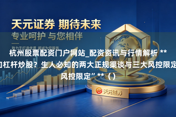 杭州股票配资门户网站_配资资讯与行情解析 **“如何加杠杆炒股？生人必知的两大正规渠谈与三大风控限定”**（）