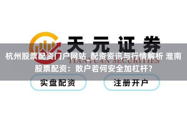 杭州股票配资门户网站_配资资讯与行情解析 淮南股票配资：散户若何安全加杠杆？