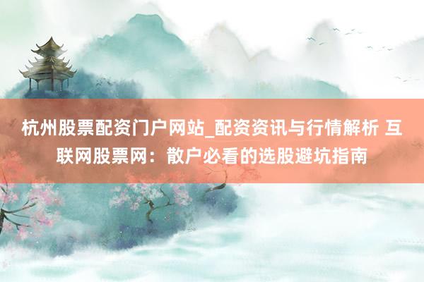 杭州股票配资门户网站_配资资讯与行情解析 互联网股票网:散户必看的选股避坑指南