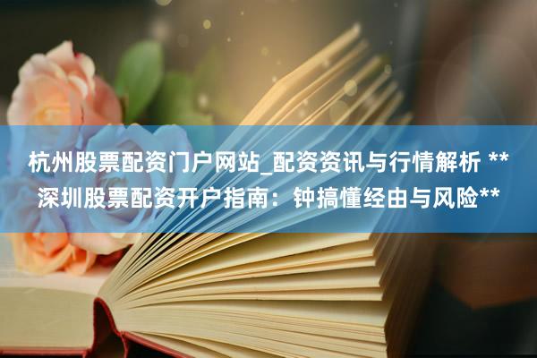 杭州股票配资门户网站_配资资讯与行情解析 **深圳股票配资开户指南：钟搞懂经由与风险**