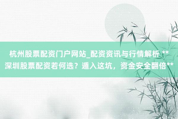 杭州股票配资门户网站_配资资讯与行情解析 **深圳股票配资若何选？遁入这坑，资金安全翻倍**