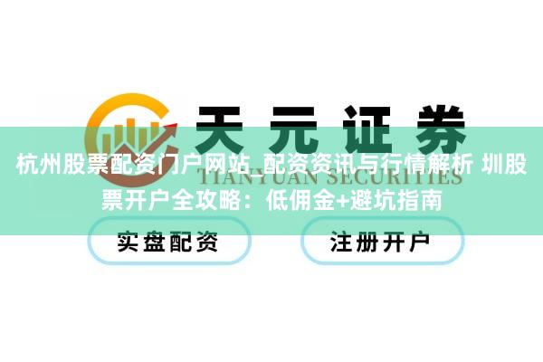 杭州股票配资门户网站_配资资讯与行情解析 圳股票开户全攻略：低佣金+避坑指南