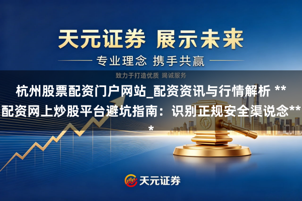 杭州股票配资门户网站_配资资讯与行情解析 **配资网上炒股平台避坑指南:识别正规安全渠说念**
