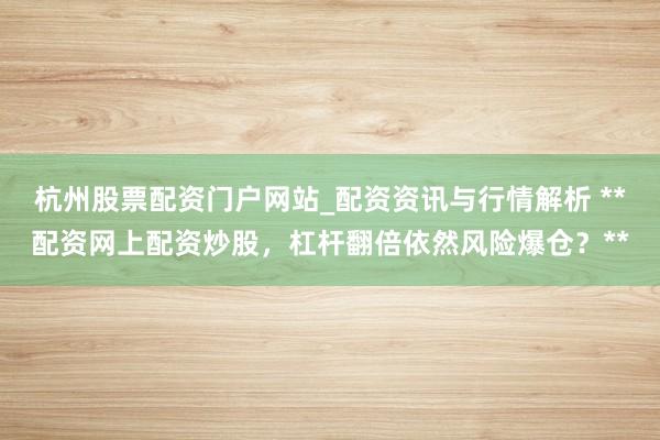 杭州股票配资门户网站_配资资讯与行情解析 **配资网上配资炒股，杠杆翻倍依然风险爆仓？**