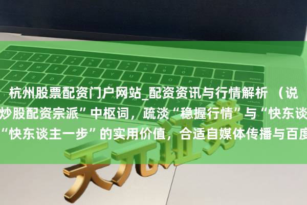 杭州股票配资门户网站_配资资讯与行情解析 （说明：共，镶嵌“配资优秀炒股配资宗派”中枢词，疏淡“稳握行情”与“快东谈主一步”的实用价值，合适自媒体传播与百度SEO收录民风。）