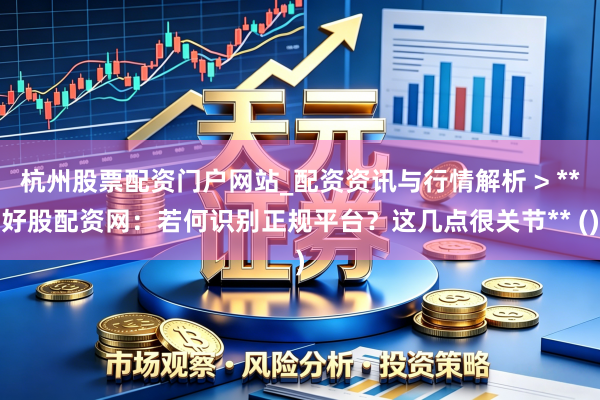 杭州股票配资门户网站_配资资讯与行情解析 > **好股配资网：若何识别正规平台？这几点很关节** ()