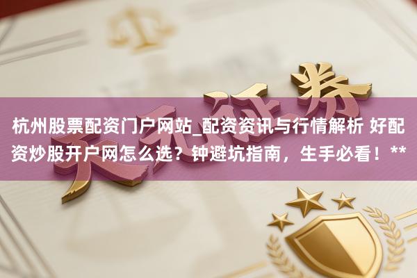 杭州股票配资门户网站_配资资讯与行情解析 好配资炒股开户网怎么选？钟避坑指南，生手必看！**