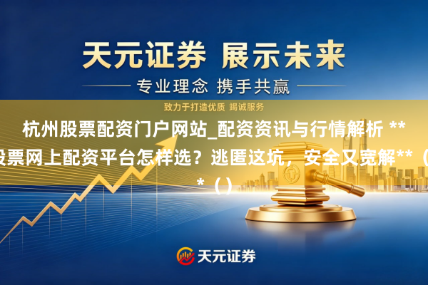 杭州股票配资门户网站_配资资讯与行情解析 **股票网上配资平台怎样选？逃匿这坑，安全又宽解**（）
