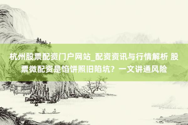 杭州股票配资门户网站_配资资讯与行情解析 股票微配资是馅饼照旧陷坑？一文讲通风险