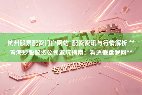 杭州股票配资门户网站_配资资讯与行情解析 **青海炒股配资公司避坑指南:看透假盘罗网**