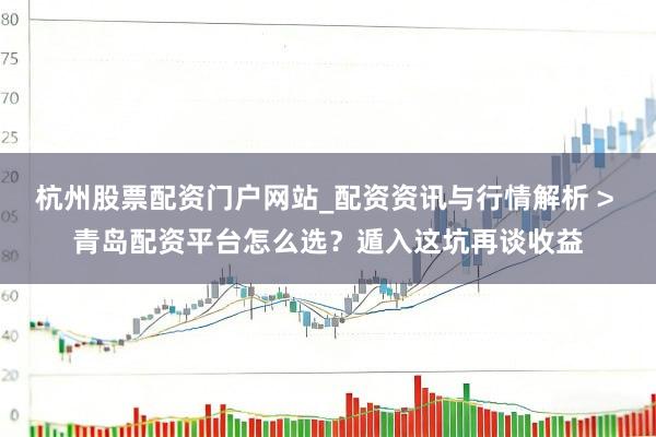 杭州股票配资门户网站_配资资讯与行情解析 > 青岛配资平台怎么选？遁入这坑再谈收益