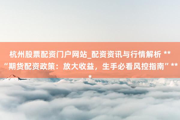杭州股票配资门户网站_配资资讯与行情解析 **“期货配资政策：放大收益，生手必看风控指南”**