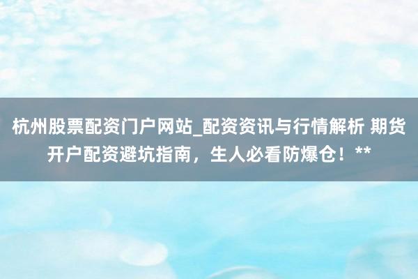 杭州股票配资门户网站_配资资讯与行情解析 期货开户配资避坑指南,生人必看防爆仓!**