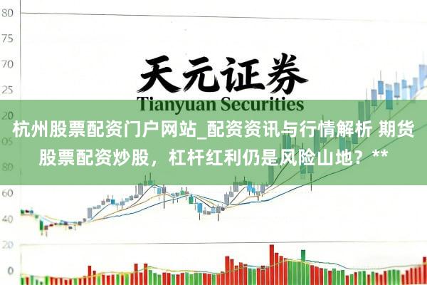 杭州股票配资门户网站_配资资讯与行情解析 期货股票配资炒股,杠杆红利仍是风险山地?**