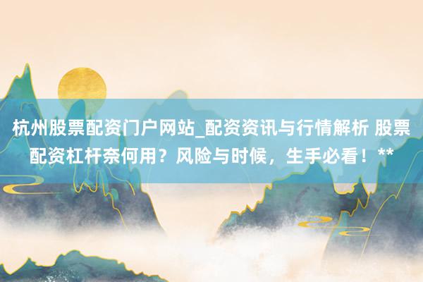 杭州股票配资门户网站_配资资讯与行情解析 股票配资杠杆奈何用？风险与时候，生手必看！**