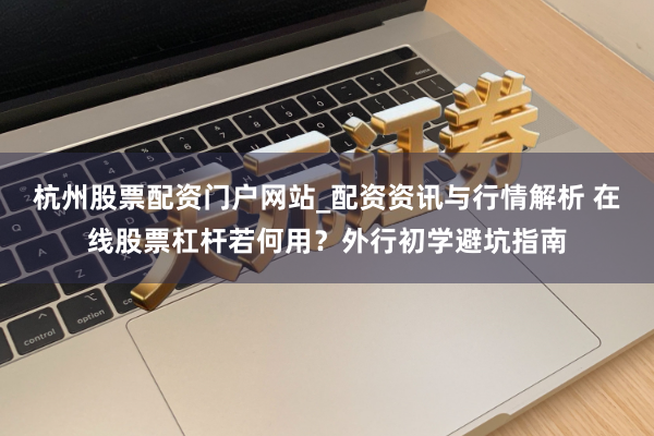 杭州股票配资门户网站_配资资讯与行情解析 在线股票杠杆若何用？外行初学避坑指南