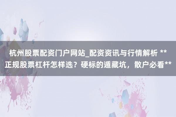 杭州股票配资门户网站_配资资讯与行情解析 **正规股票杠杆怎样选？硬标的遁藏坑，散户必看**