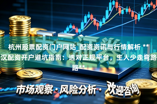 杭州股票配资门户网站_配资资讯与行情解析 **武汉配资开户避坑指南：选对正规平台，生人少走弯路**