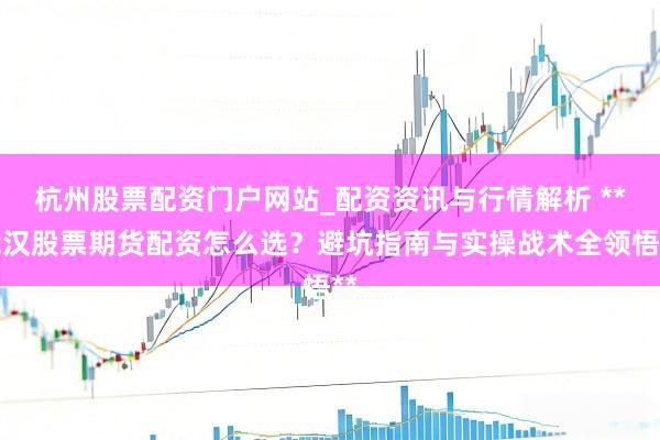 杭州股票配资门户网站_配资资讯与行情解析 **武汉股票期货配资怎么选？避坑指南与实操战术全领悟**
