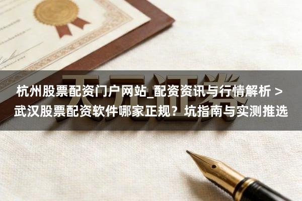 杭州股票配资门户网站_配资资讯与行情解析 > 武汉股票配资软件哪家正规？坑指南与实测推选