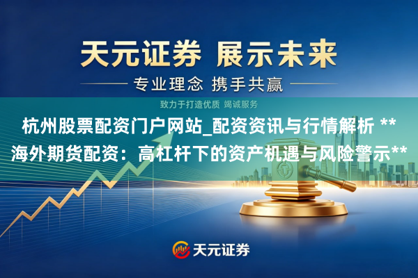 杭州股票配资门户网站_配资资讯与行情解析 **海外期货配资：高杠杆下的资产机遇与风险警示**