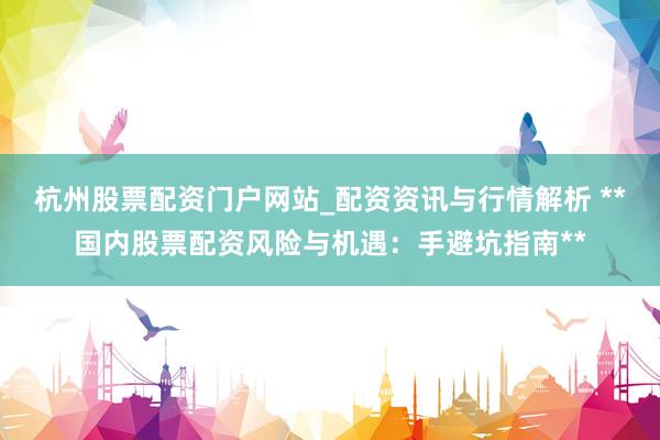 杭州股票配资门户网站_配资资讯与行情解析 **国内股票配资风险与机遇：手避坑指南**