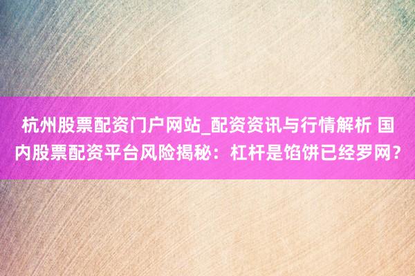 杭州股票配资门户网站_配资资讯与行情解析 国内股票配资平台风险揭秘：杠杆是馅饼已经罗网？