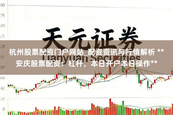 杭州股票配资门户网站_配资资讯与行情解析 **安庆股票配资：杠杆，本日开户本日操作**