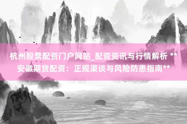 杭州股票配资门户网站_配资资讯与行情解析 **安徽期货配资：正规渠谈与风险防患指南**