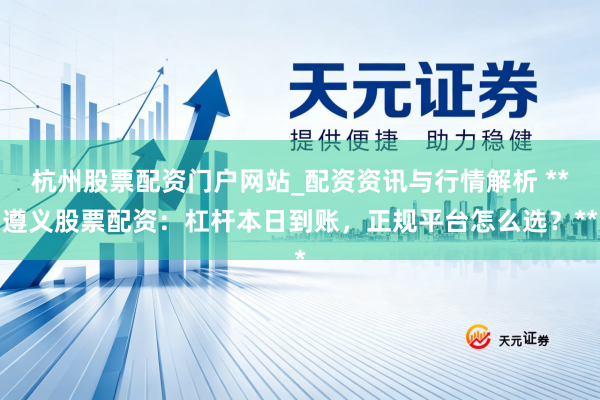 杭州股票配资门户网站_配资资讯与行情解析 **遵义股票配资：杠杆本日到账，正规平台怎么选？**
