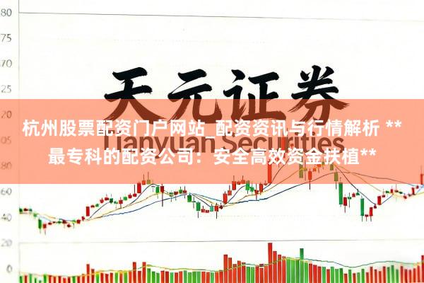 杭州股票配资门户网站_配资资讯与行情解析 **最专科的配资公司：安全高效资金扶植**