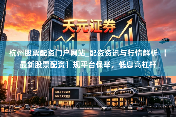 杭州股票配资门户网站_配资资讯与行情解析 【最新股票配资】规平台保举，低息高杠杆